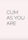 Cum As You Are Cum As You Are