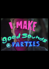 I Make Good Sounds at Parties